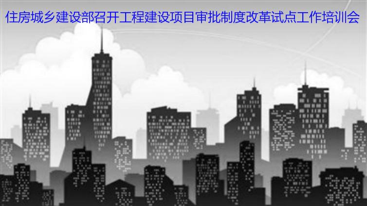 住房城鄉建設部召開工程建設項目審批制度改革試點工作培訓會