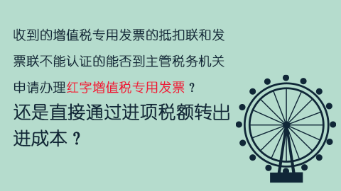 收到的增值稅專用發(fā)票的抵扣聯(lián)和發(fā)票聯(lián)不能認(rèn)證的能否到主管稅務(wù)機(jī)關(guān)申請辦理紅字增值稅專用發(fā)票？還是直接通過進(jìn)項稅額轉(zhuǎn)出進(jìn)成本？ 