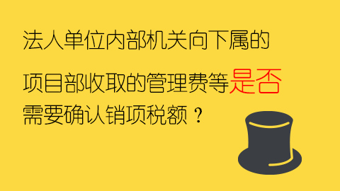 法人單位內(nèi)部機(jī)關(guān)向下屬的項(xiàng)目部收取的管理費(fèi)等是否需要確認(rèn)銷項(xiàng)稅額？ 