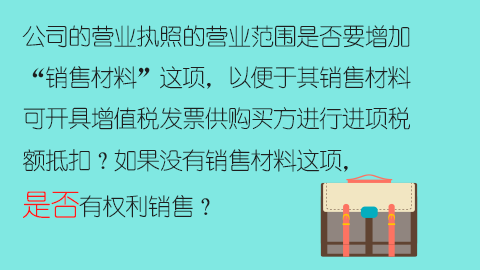 公司的營業執照的營業范圍是否要增加“銷售材料”這項，以便于其銷售材料可開具增值稅發票供購買方進行進項稅額抵扣？如果沒有銷售材料這項，是否有權利銷售？ 