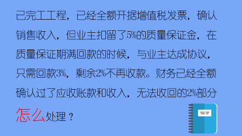 已完工工程，已經(jīng)全額開據(jù)增值稅發(fā)票，確認(rèn)銷售收入，但業(yè)主扣留了5%的質(zhì)量保證金，在質(zhì)量保證期滿回款的時候，與業(yè)主達(dá)成協(xié)議，只需回款3%，剩余2%不再收款。財務(wù)已經(jīng)全額確認(rèn)過了應(yīng)收賬款和收入，無法收回的2%部分怎么處理？ 