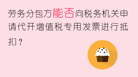 勞務(wù)分包方能否向稅務(wù)機(jī)關(guān)申請代開增值稅專用發(fā)票進(jìn)行抵扣？ 