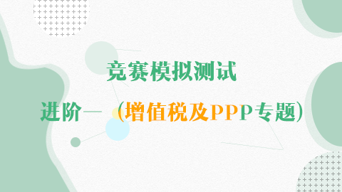競(jìng)賽模擬測(cè)試-進(jìn)階一(增值稅及PPP專題) 
