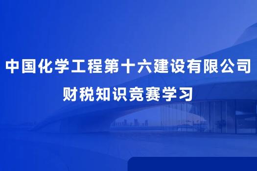 中國(guó)化學(xué)工程第十六建設(shè)有限公司 財(cái)稅知識(shí)競(jìng)賽學(xué)習(xí)